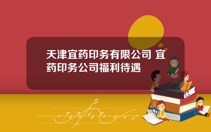 天津宜药印务有限公司 宜药印务公司福利待遇